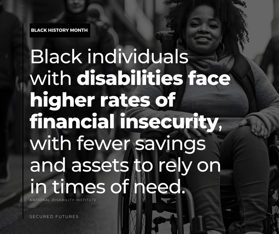 Black individuals with disabilities face higher rates of financial insecurity, with fewer savings and assets to rely on in times of need.